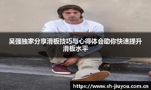 吴强独家分享滑板技巧与心得体会助你快速提升滑板水平